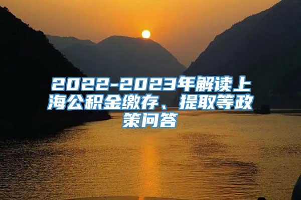 2022-2023年解读上海公积金缴存、提取等政策问答