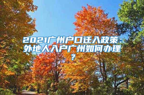 2021广州户口迁入政策：外地人入户广州如何办理？