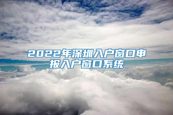 2022年深圳入户窗口申报入户窗口系统