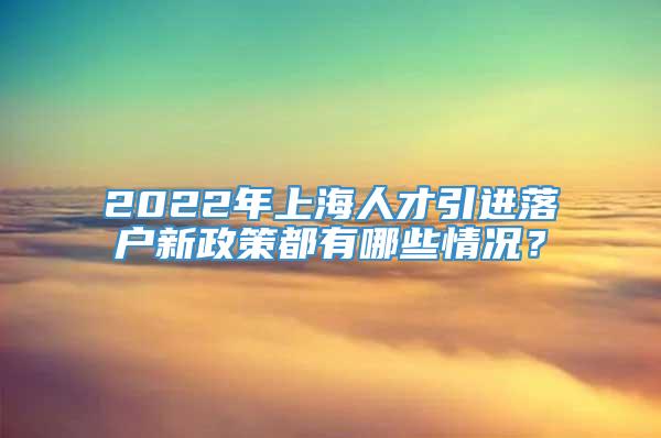 2022年上海人才引进落户新政策都有哪些情况？