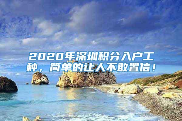 2020年深圳积分入户工种，简单的让人不敢置信！