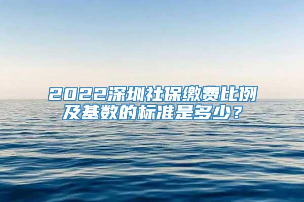2022深圳社保缴费比例及基数的标准是多少？