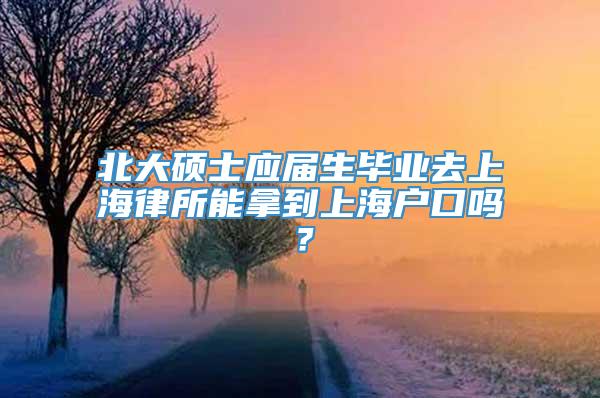 北大硕士应届生毕业去上海律所能拿到上海户口吗？
