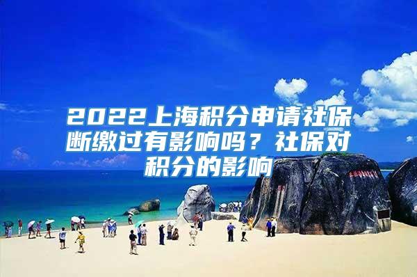 2022上海积分申请社保断缴过有影响吗？社保对积分的影响