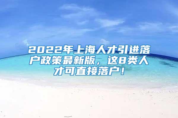 2022年上海人才引进落户政策最新版，这8类人才可直接落户！