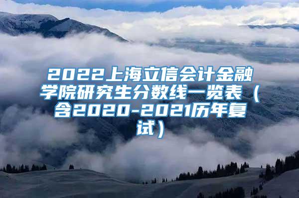 2022上海立信会计金融学院研究生分数线一览表（含2020-2021历年复试）