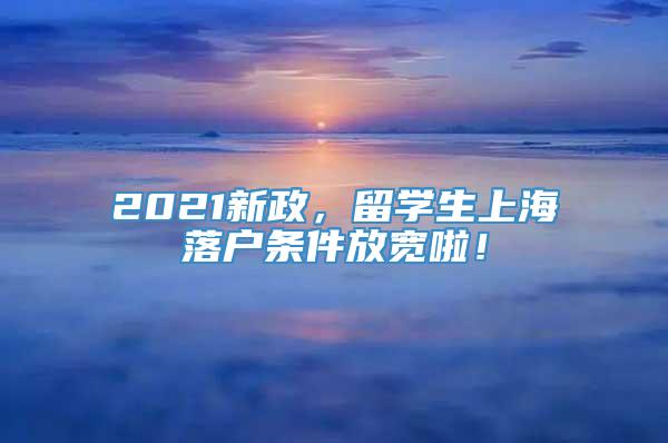 2021新政，留学生上海落户条件放宽啦！