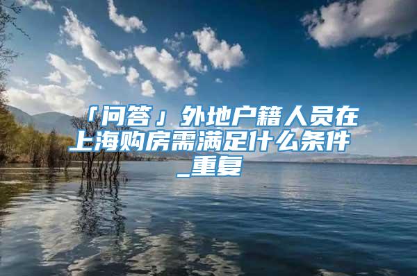「问答」外地户籍人员在上海购房需满足什么条件_重复