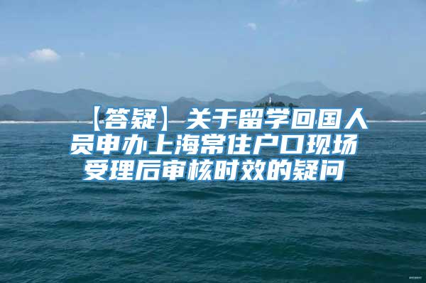 【答疑】关于留学回国人员申办上海常住户口现场受理后审核时效的疑问