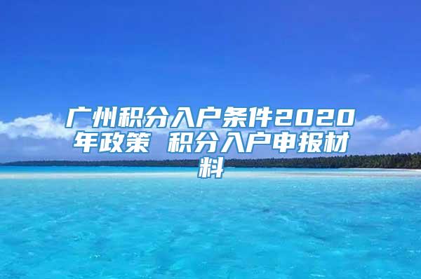 广州积分入户条件2020年政策 积分入户申报材料