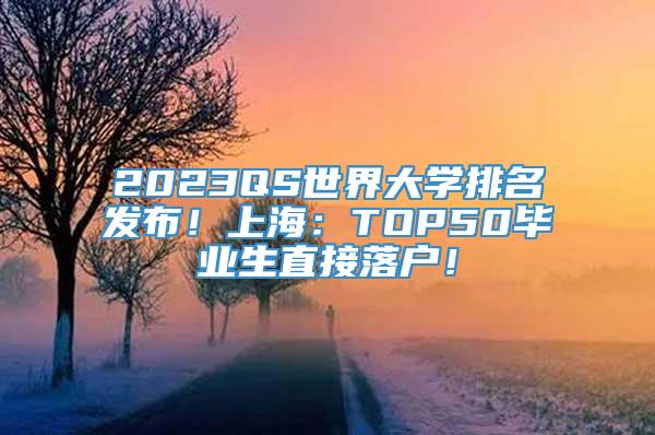 2023QS世界大学排名发布！上海：TOP50毕业生直接落户！