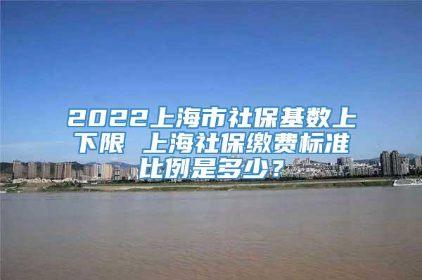 2022上海市社保基数上下限 上海社保缴费标准比例是多少？