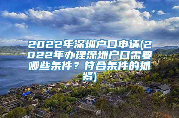 2022年深圳户口申请(2022年办理深圳户口需要哪些条件？符合条件的抓紧)