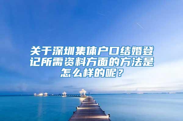 关于深圳集体户口结婚登记所需资料方面的方法是怎么样的呢？