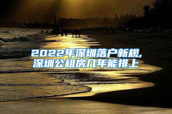 2022年深圳落户新规,深圳公租房几年能排上
