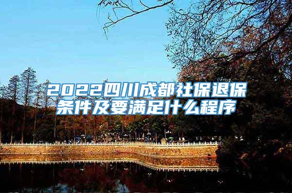 2022四川成都社保退保条件及要满足什么程序