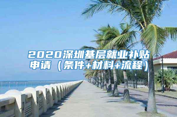 2020深圳基层就业补贴申请（条件+材料+流程）