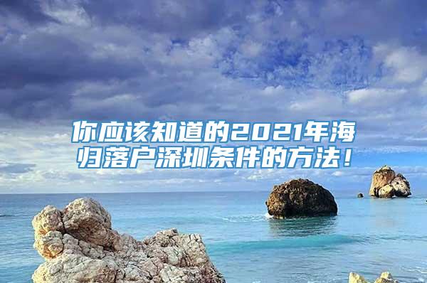 你应该知道的2021年海归落户深圳条件的方法！