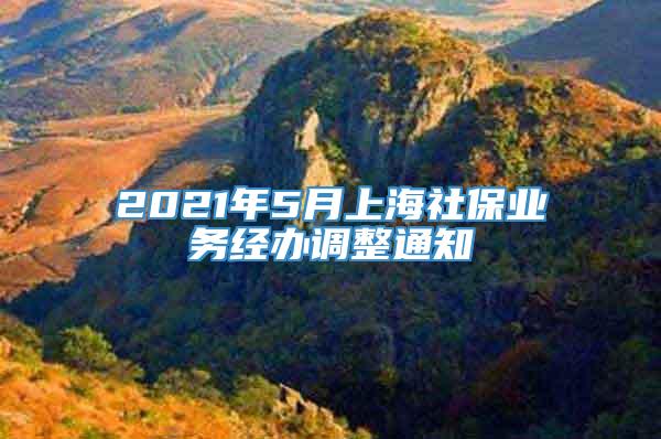 2021年5月上海社保业务经办调整通知