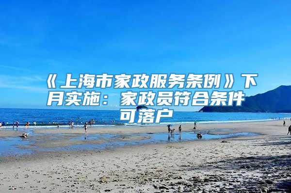 《上海市家政服务条例》下月实施：家政员符合条件可落户