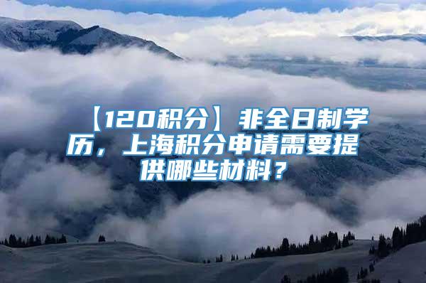 【120积分】非全日制学历，上海积分申请需要提供哪些材料？