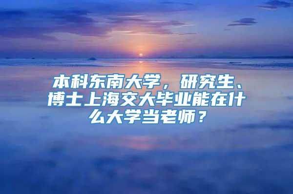 本科东南大学，研究生、博士上海交大毕业能在什么大学当老师？