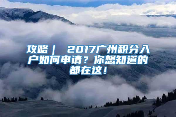 攻略｜ 2017广州积分入户如何申请？你想知道的都在这！