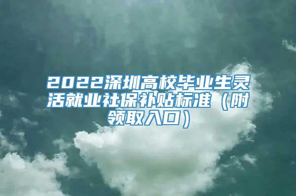 2022深圳高校毕业生灵活就业社保补贴标准（附领取入口）