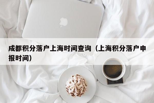 成都积分落户上海时间查询（上海积分落户申报时间）-第1张图片-成都户口网
