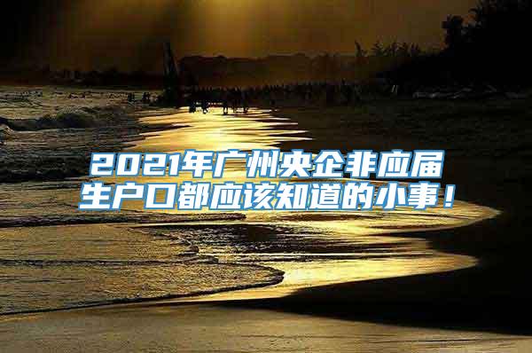 2021年广州央企非应届生户口都应该知道的小事！