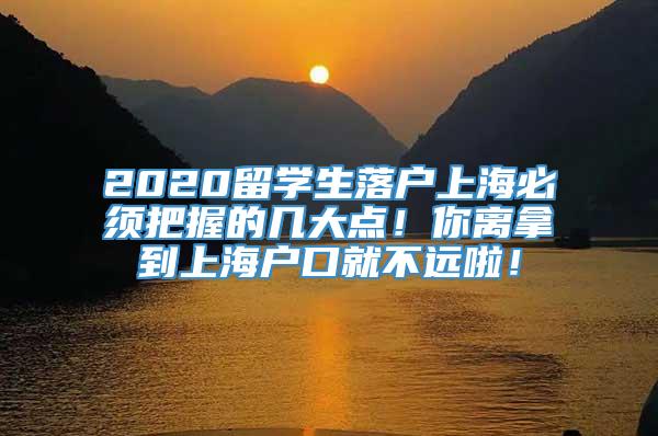 2020留学生落户上海必须把握的几大点！你离拿到上海户口就不远啦！
