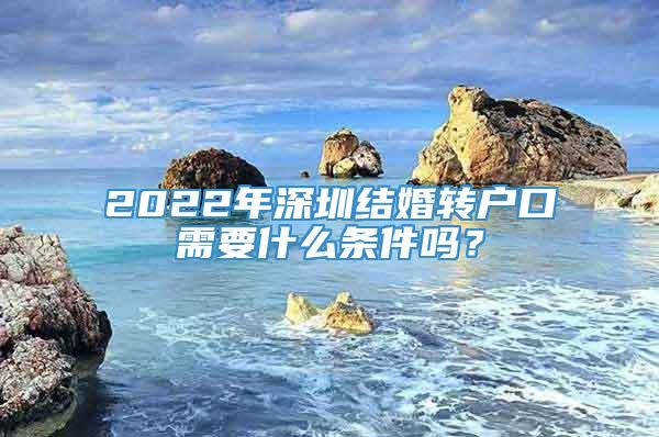 2022年深圳结婚转户口需要什么条件吗？