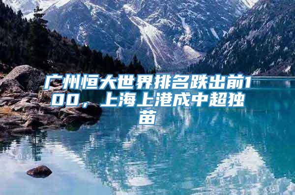 广州恒大世界排名跌出前100，上海上港成中超独苗