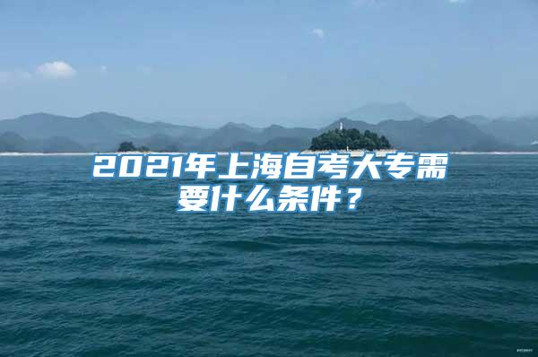2021年上海自考大专需要什么条件？