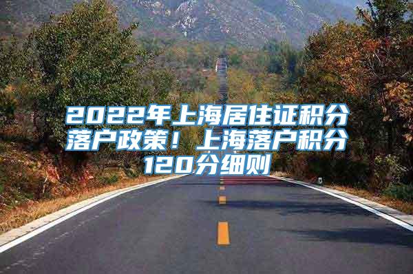2022年上海居住证积分落户政策！上海落户积分120分细则