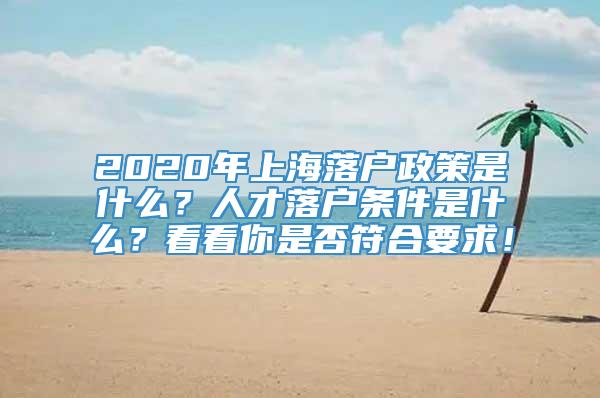 2020年上海落户政策是什么？人才落户条件是什么？看看你是否符合要求！