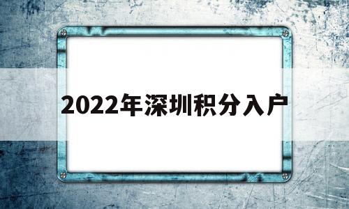 2022年深圳积分入户(2022年深圳积分入户计算怎么积分) 深圳学历入户