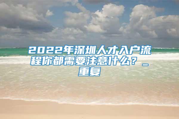 2022年深圳人才入户流程你都需要注意什么？_重复