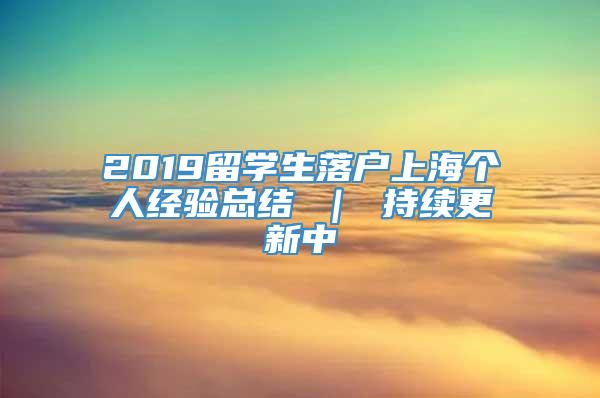 2019留学生落户上海个人经验总结 ｜ 持续更新中
