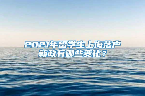 2021年留学生上海落户新政有哪些变化？