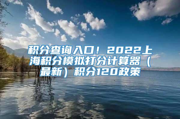 积分查询入口！2022上海积分模拟打分计算器（最新）积分120政策