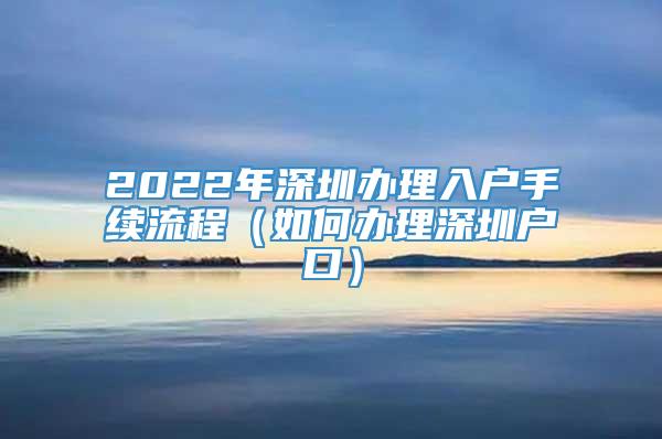 2022年深圳办理入户手续流程（如何办理深圳户口）