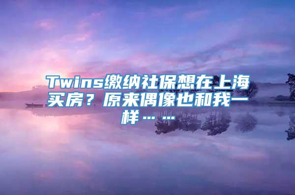 Twins缴纳社保想在上海买房？原来偶像也和我一样……