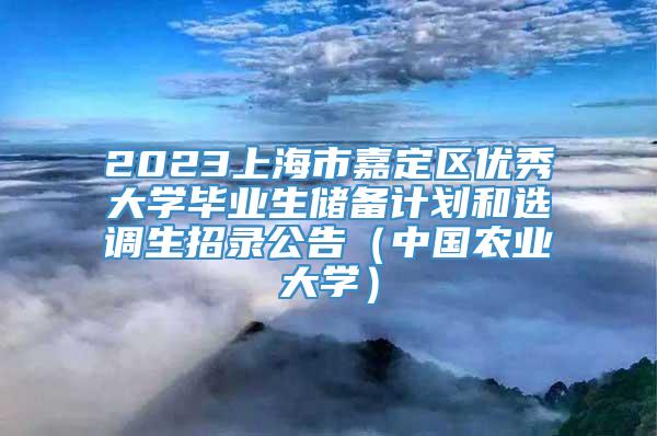2023上海市嘉定区优秀大学毕业生储备计划和选调生招录公告（中国农业大学）