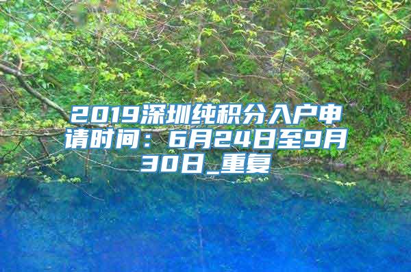2019深圳纯积分入户申请时间：6月24日至9月30日_重复