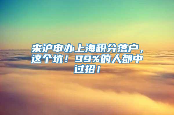 来沪申办上海积分落户，这个坑！99%的人都中过招！