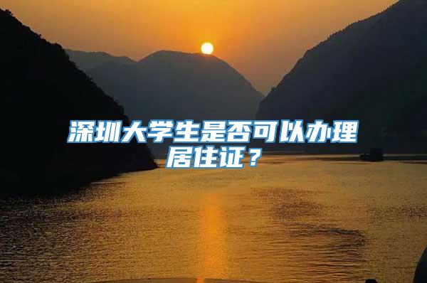 深圳大学生是否可以办理居住证？