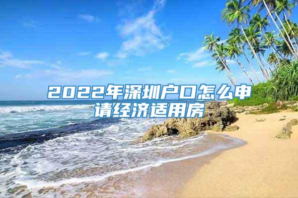 2022年深圳户口怎么申请经济适用房