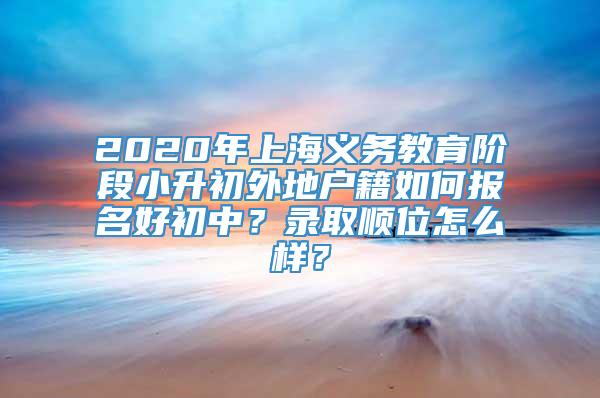 2020年上海义务教育阶段小升初外地户籍如何报名好初中？录取顺位怎么样？