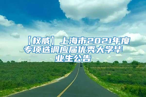 【权威】上海市2021年度专项选调应届优秀大学毕业生公告